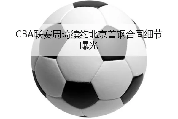 CBA联赛周琦续约北京首钢合同细节曝光