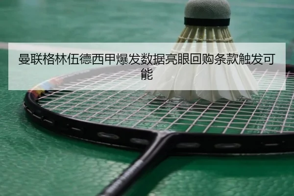 曼联格林伍德西甲爆发数据亮眼回购条款触发可能