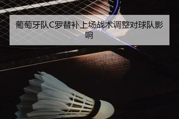 葡萄牙队C罗替补上场战术调整对球队影响
